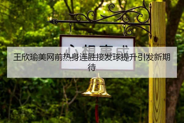 王欣瑜美网前热身连胜接发球提升引发新期待