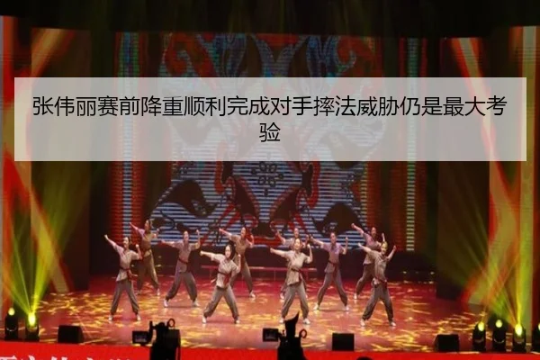 张伟丽赛前降重顺利完成对手摔法威胁仍是最大考验